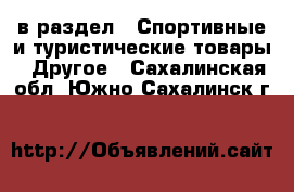  в раздел : Спортивные и туристические товары » Другое . Сахалинская обл.,Южно-Сахалинск г.